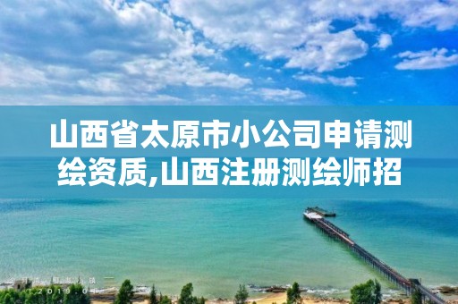 山西省太原市小公司申請測繪資質,山西注冊測繪師招聘