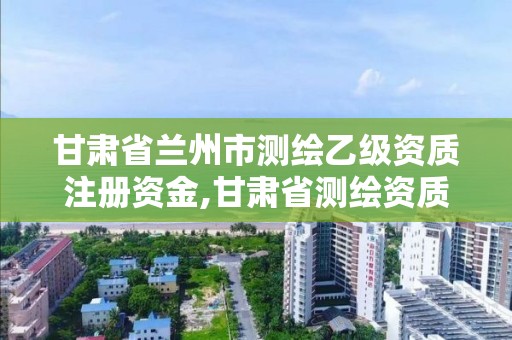 甘肅省蘭州市測繪乙級資質注冊資金,甘肅省測繪資質單位