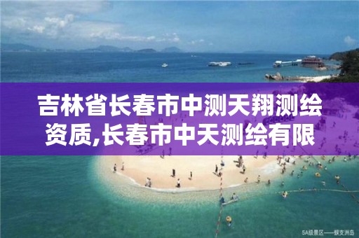 吉林省長春市中測天翔測繪資質,長春市中天測繪有限公司