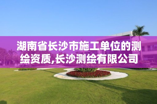 湖南省長(zhǎng)沙市施工單位的測(cè)繪資質(zhì),長(zhǎng)沙測(cè)繪有限公司怎么樣