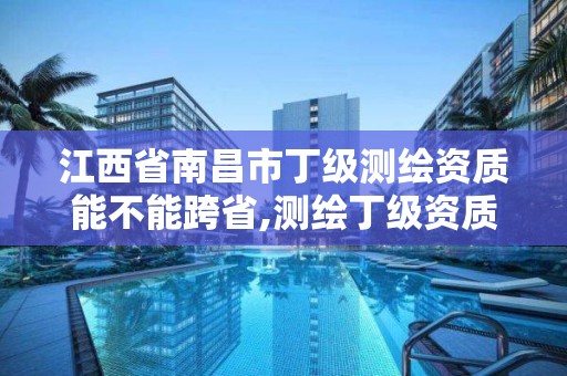 江西省南昌市丁級測繪資質能不能跨省,測繪丁級資質申報條件。