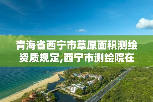 青海省西寧市草原面積測繪資質規定,西寧市測繪院在哪里