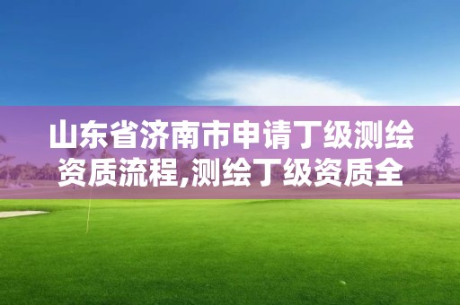 山東省濟(jì)南市申請(qǐng)丁級(jí)測(cè)繪資質(zhì)流程,測(cè)繪丁級(jí)資質(zhì)全套申請(qǐng)文件