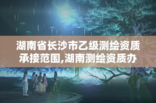 湖南省長沙市乙級測繪資質承接范圍,湖南測繪資質辦理