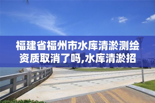 福建省福州市水庫清淤測繪資質取消了嗎,水庫清淤招標。