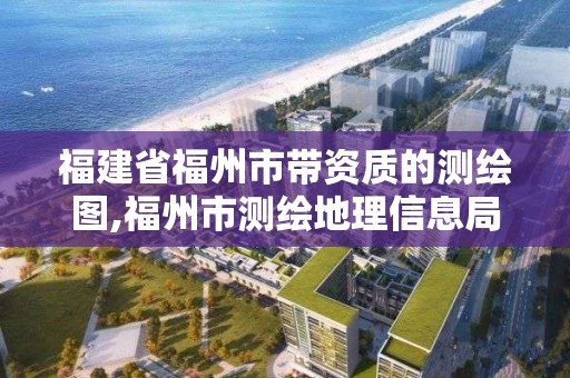 福建省福州市帶資質(zhì)的測(cè)繪圖,福州市測(cè)繪地理信息局