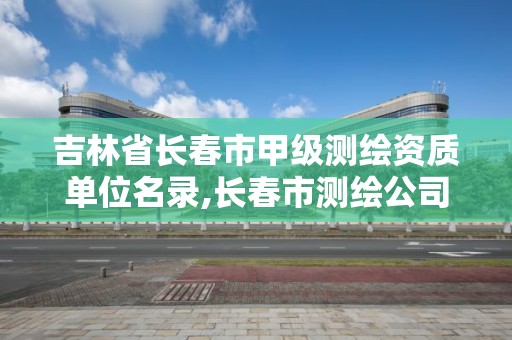 吉林省長春市甲級測繪資質單位名錄,長春市測繪公司招聘