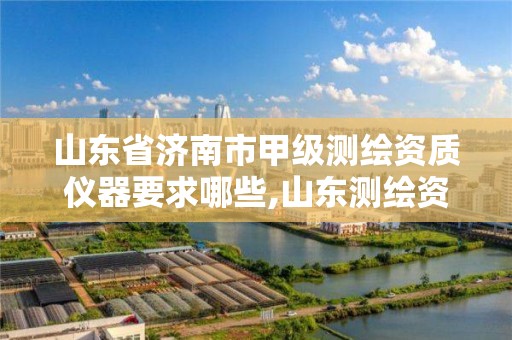 山東省濟南市甲級測繪資質儀器要求哪些,山東測繪資質代理