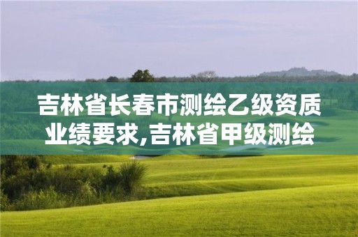 吉林省長(zhǎng)春市測(cè)繪乙級(jí)資質(zhì)業(yè)績(jī)要求,吉林省甲級(jí)測(cè)繪資質(zhì)單位