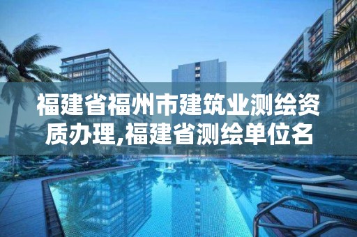 福建省福州市建筑業測繪資質辦理,福建省測繪單位名單。