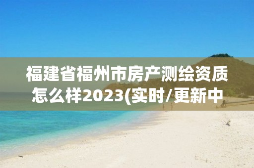 福建省福州市房產測繪資質怎么樣2023(實時/更新中)