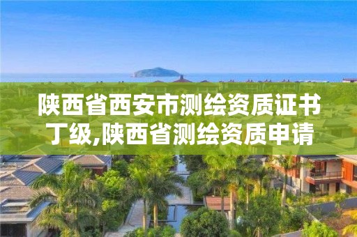 陜西省西安市測繪資質證書丁級,陜西省測繪資質申請材料