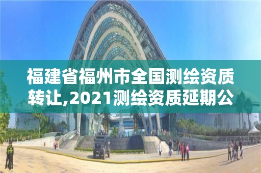 福建省福州市全國(guó)測(cè)繪資質(zhì)轉(zhuǎn)讓,2021測(cè)繪資質(zhì)延期公告福建省。