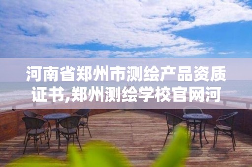 河南省鄭州市測繪產品資質證書,鄭州測繪學校官網河南省測繪職業學院