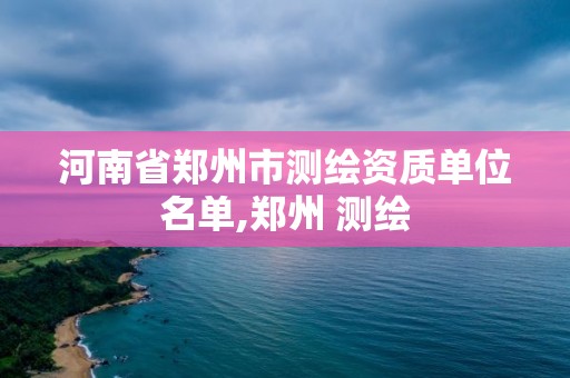 河南省鄭州市測繪資質單位名單,鄭州 測繪