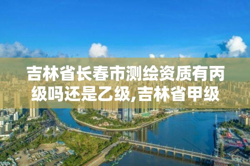 吉林省長(zhǎng)春市測(cè)繪資質(zhì)有丙級(jí)嗎還是乙級(jí),吉林省甲級(jí)測(cè)繪資質(zhì)單位。