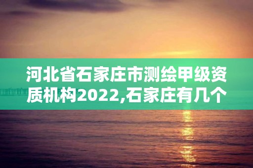 河北省石家莊市測繪甲級資質機構2022,石家莊有幾個測繪局