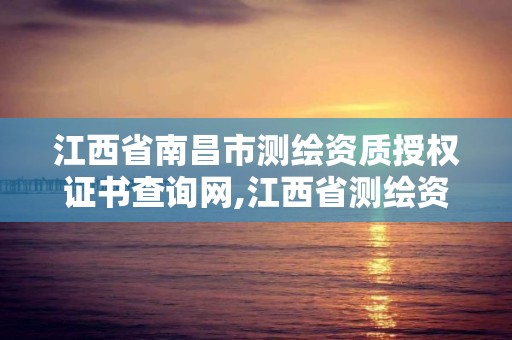 江西省南昌市測繪資質授權證書查詢網,江西省測繪資質單位公示名單。