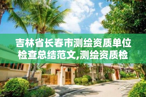 吉林省長春市測繪資質單位檢查總結范文,測繪資質檢查都檢查啥