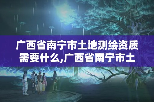 廣西省南寧市土地測繪資質需要什么,廣西省南寧市土地測繪資質需要什么資料。