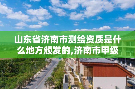 山東省濟南市測繪資質(zhì)是什么地方頒發(fā)的,濟南市甲級測繪資質(zhì)單位。