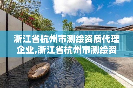 浙江省杭州市測繪資質(zhì)代理企業(yè),浙江省杭州市測繪資質(zhì)代理企業(yè)名單