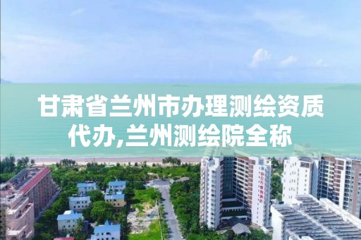 甘肅省蘭州市辦理測繪資質代辦,蘭州測繪院全稱