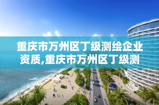 重慶市萬州區丁級測繪企業資質,重慶市萬州區丁級測繪企業資質公示