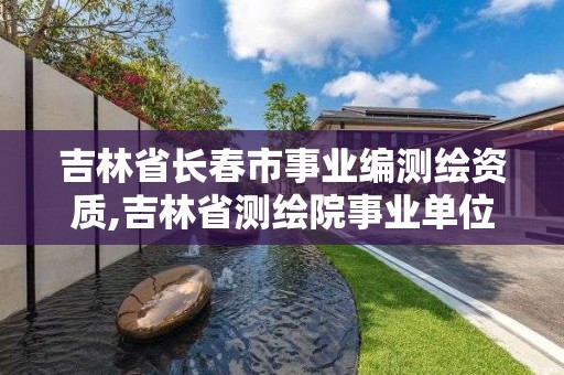 吉林省長春市事業(yè)編測繪資質(zhì),吉林省測繪院事業(yè)單位改革了嗎