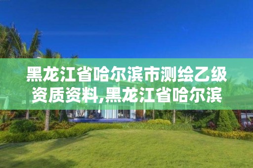 黑龍江省哈爾濱市測(cè)繪乙級(jí)資質(zhì)資料,黑龍江省哈爾濱市測(cè)繪局