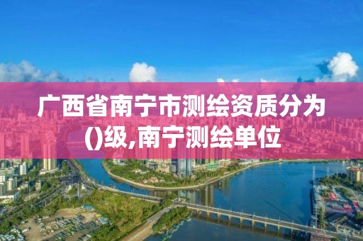 廣西省南寧市測繪資質分為()級,南寧測繪單位