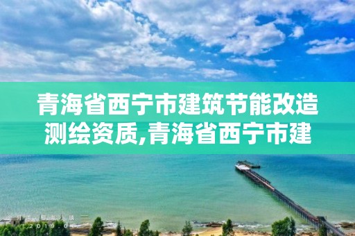 青海省西寧市建筑節(jié)能改造測(cè)繪資質(zhì),青海省西寧市建筑節(jié)能改造測(cè)繪資質(zhì)公司