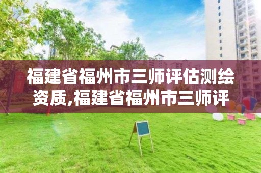 福建省福州市三師評估測繪資質,福建省福州市三師評估測繪資質公示。