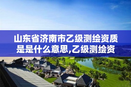 山東省濟南市乙級測繪資質是是什么意思,乙級測繪資質人員最新要求