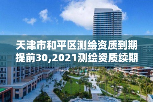 天津市和平區測繪資質到期提前30,2021測繪資質續期