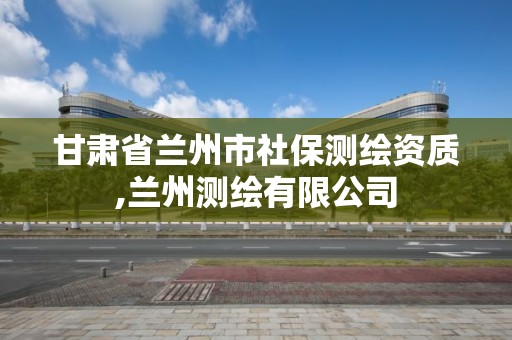 甘肅省蘭州市社保測繪資質,蘭州測繪有限公司