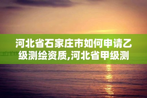 河北省石家莊市如何申請(qǐng)乙級(jí)測(cè)繪資質(zhì),河北省甲級(jí)測(cè)繪資質(zhì)單位