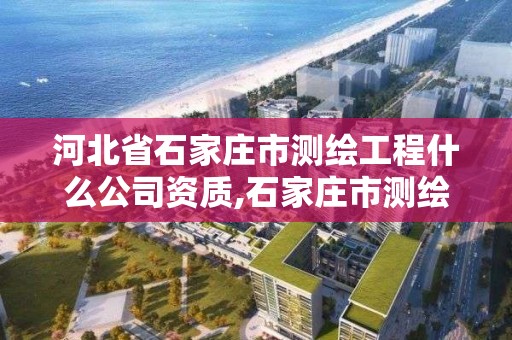 河北省石家莊市測繪工程什么公司資質,石家莊市測繪公司招聘