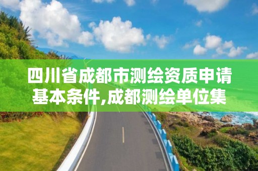 四川省成都市測繪資質申請基本條件,成都測繪單位集中在哪些地方。