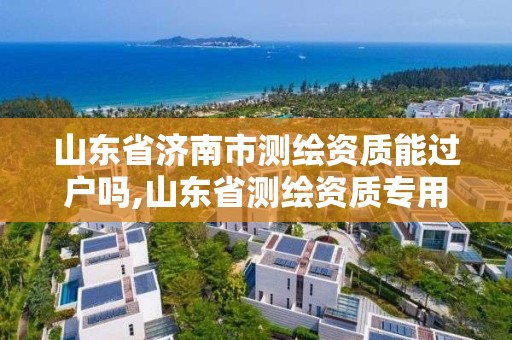 山東省濟南市測繪資質能過戶嗎,山東省測繪資質專用章