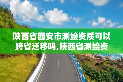 陜西省西安市測繪資質(zhì)可以跨省遷移嗎,陜西省測繪資質(zhì)延期公告。