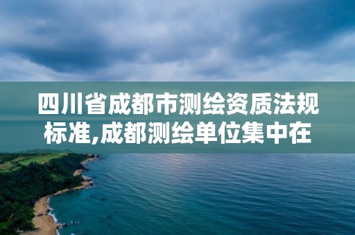 四川省成都市測(cè)繪資質(zhì)法規(guī)標(biāo)準(zhǔn),成都測(cè)繪單位集中在哪些地方