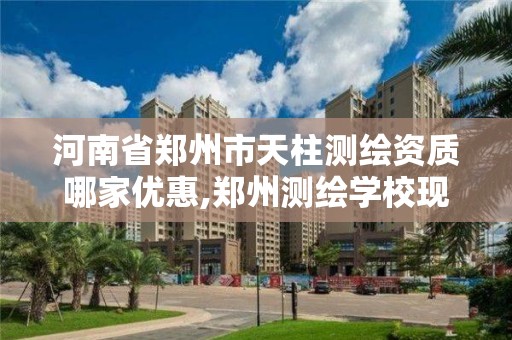 河南省鄭州市天柱測繪資質哪家優惠,鄭州測繪學校現在叫什么名字