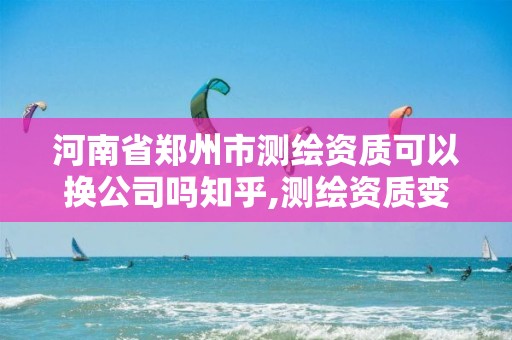 河南省鄭州市測繪資質(zhì)可以換公司嗎知乎,測繪資質(zhì)變更流程。