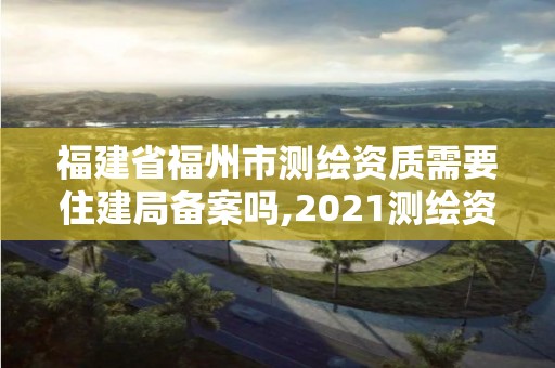 福建省福州市測繪資質(zhì)需要住建局備案嗎,2021測繪資質(zhì)延期公告福建省