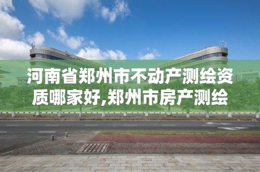 河南省鄭州市不動產測繪資質哪家好,鄭州市房產測繪實施細則