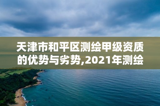 天津市和平區(qū)測繪甲級資質(zhì)的優(yōu)勢與劣勢,2021年測繪甲級資質(zhì)申報條件。