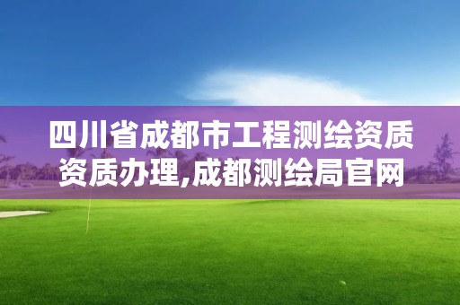 四川省成都市工程測繪資質資質辦理,成都測繪局官網