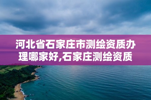 河北省石家莊市測繪資質辦理哪家好,石家莊測繪資質代辦