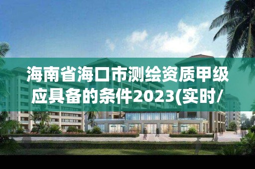 海南省?？谑袦y繪資質甲級應具備的條件2023(實時/更新中)